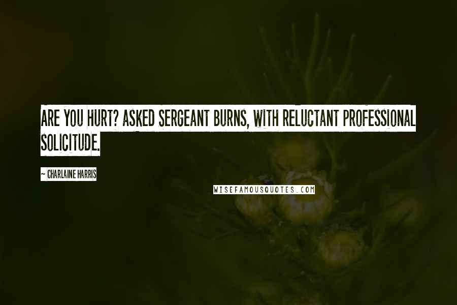 Charlaine Harris Quotes: Are you hurt? asked Sergeant Burns, with reluctant professional solicitude.