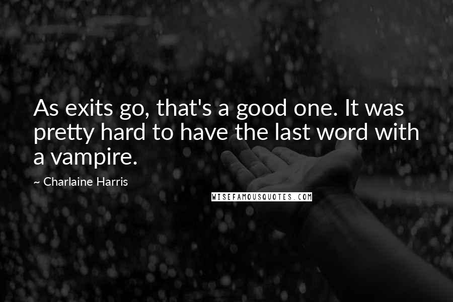 Charlaine Harris Quotes: As exits go, that's a good one. It was pretty hard to have the last word with a vampire.