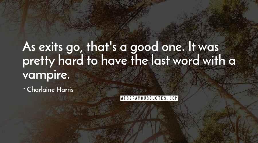 Charlaine Harris Quotes: As exits go, that's a good one. It was pretty hard to have the last word with a vampire.