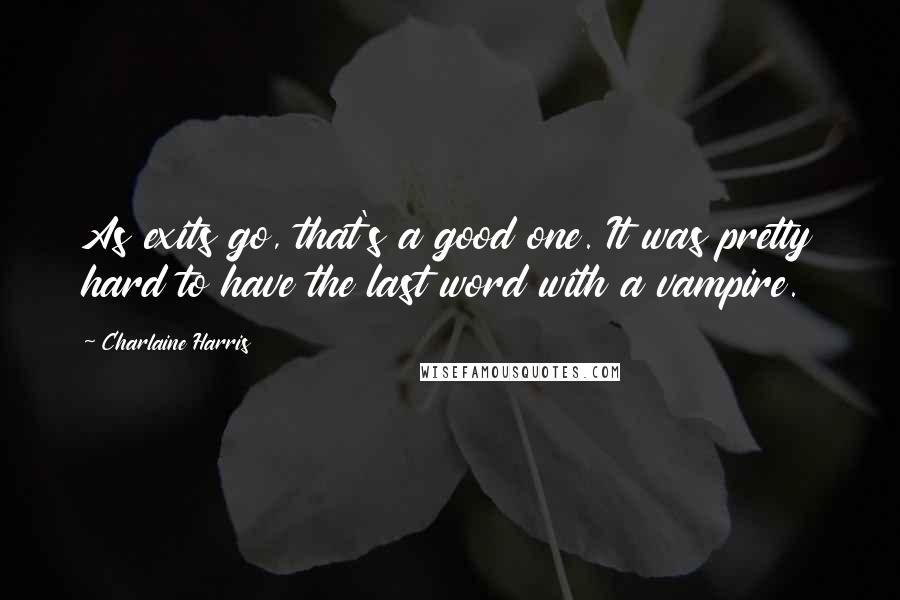 Charlaine Harris Quotes: As exits go, that's a good one. It was pretty hard to have the last word with a vampire.