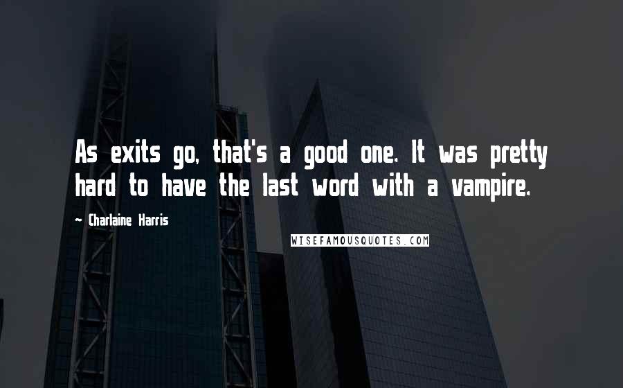 Charlaine Harris Quotes: As exits go, that's a good one. It was pretty hard to have the last word with a vampire.