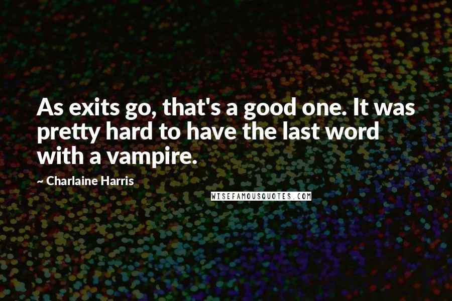 Charlaine Harris Quotes: As exits go, that's a good one. It was pretty hard to have the last word with a vampire.