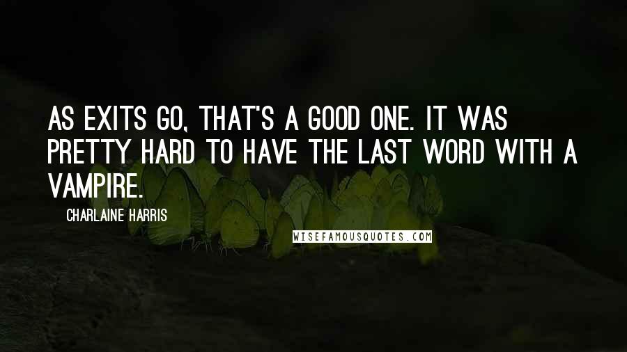 Charlaine Harris Quotes: As exits go, that's a good one. It was pretty hard to have the last word with a vampire.