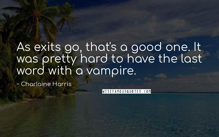 Charlaine Harris Quotes: As exits go, that's a good one. It was pretty hard to have the last word with a vampire.