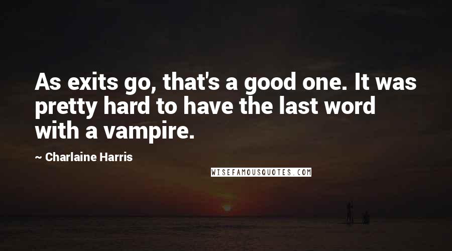 Charlaine Harris Quotes: As exits go, that's a good one. It was pretty hard to have the last word with a vampire.