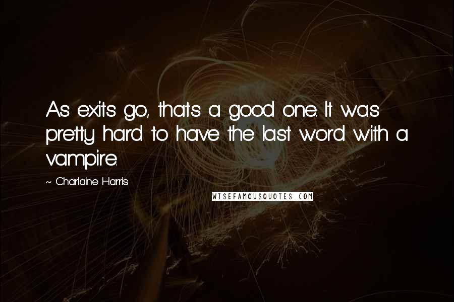 Charlaine Harris Quotes: As exits go, that's a good one. It was pretty hard to have the last word with a vampire.