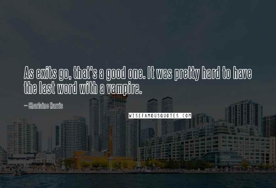 Charlaine Harris Quotes: As exits go, that's a good one. It was pretty hard to have the last word with a vampire.