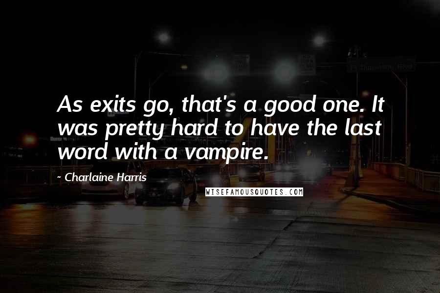 Charlaine Harris Quotes: As exits go, that's a good one. It was pretty hard to have the last word with a vampire.