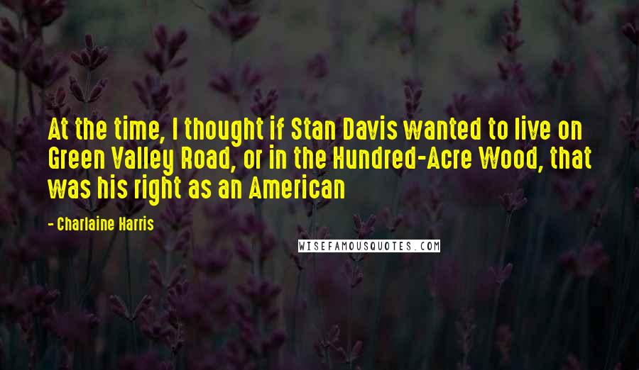 Charlaine Harris Quotes: At the time, I thought if Stan Davis wanted to live on Green Valley Road, or in the Hundred-Acre Wood, that was his right as an American
