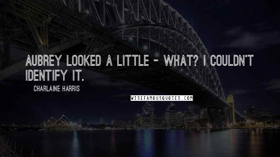 Charlaine Harris Quotes: Aubrey looked a little - what? I couldn't identify it.