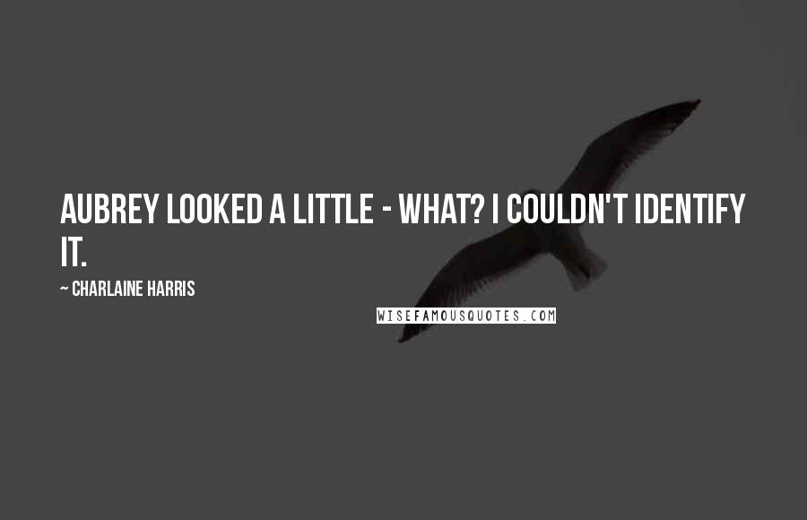 Charlaine Harris Quotes: Aubrey looked a little - what? I couldn't identify it.