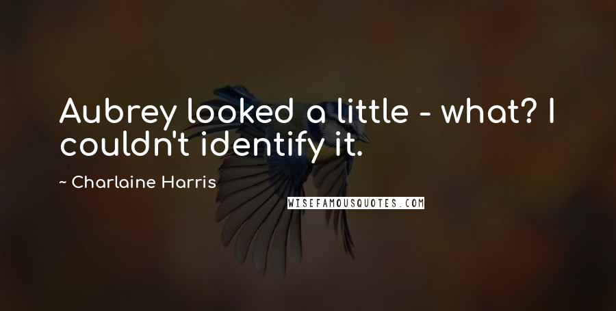 Charlaine Harris Quotes: Aubrey looked a little - what? I couldn't identify it.