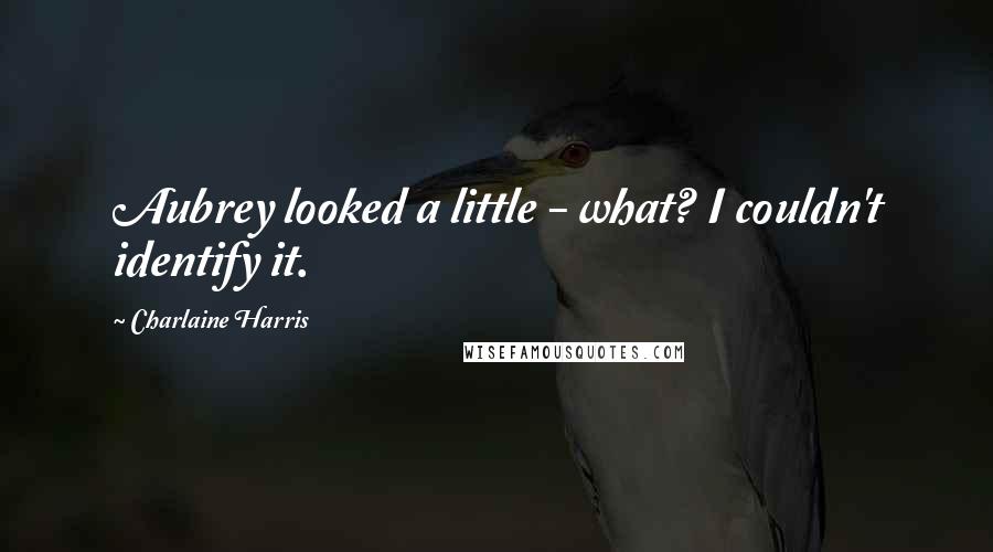 Charlaine Harris Quotes: Aubrey looked a little - what? I couldn't identify it.