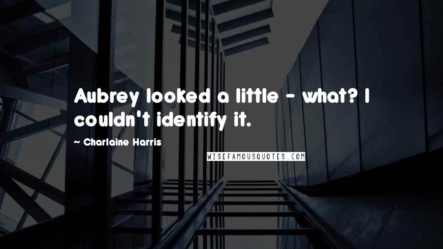 Charlaine Harris Quotes: Aubrey looked a little - what? I couldn't identify it.