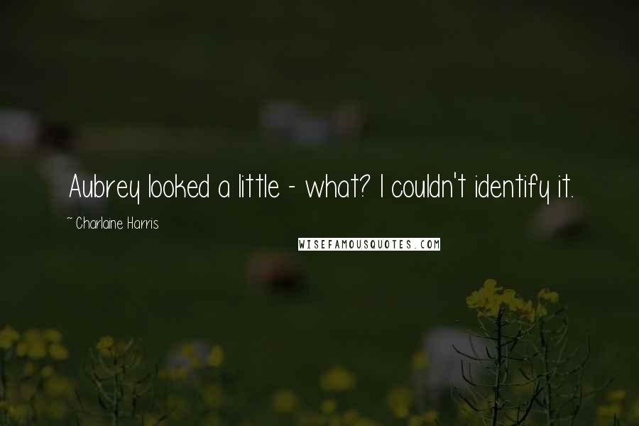 Charlaine Harris Quotes: Aubrey looked a little - what? I couldn't identify it.