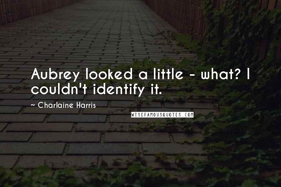 Charlaine Harris Quotes: Aubrey looked a little - what? I couldn't identify it.