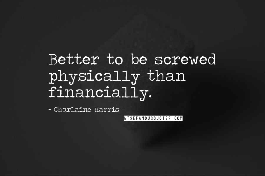 Charlaine Harris Quotes: Better to be screwed physically than financially.