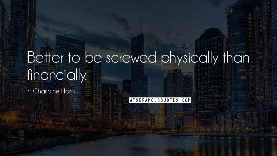 Charlaine Harris Quotes: Better to be screwed physically than financially.