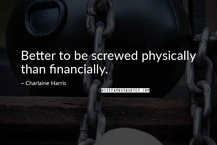 Charlaine Harris Quotes: Better to be screwed physically than financially.