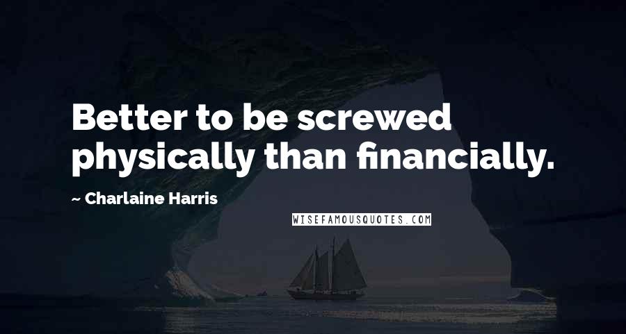 Charlaine Harris Quotes: Better to be screwed physically than financially.