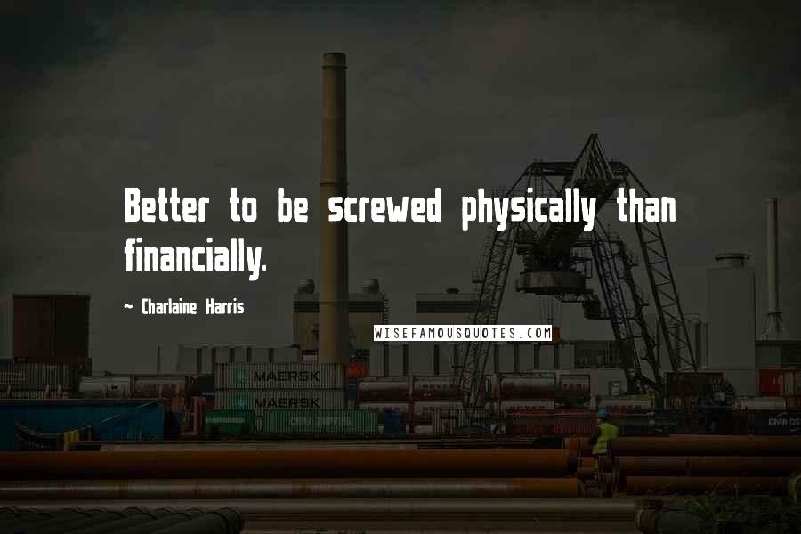 Charlaine Harris Quotes: Better to be screwed physically than financially.