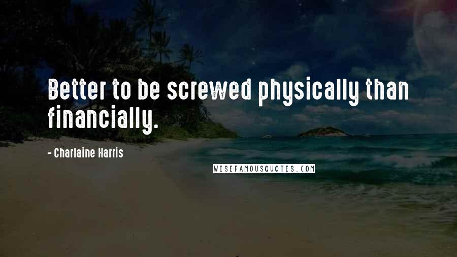 Charlaine Harris Quotes: Better to be screwed physically than financially.