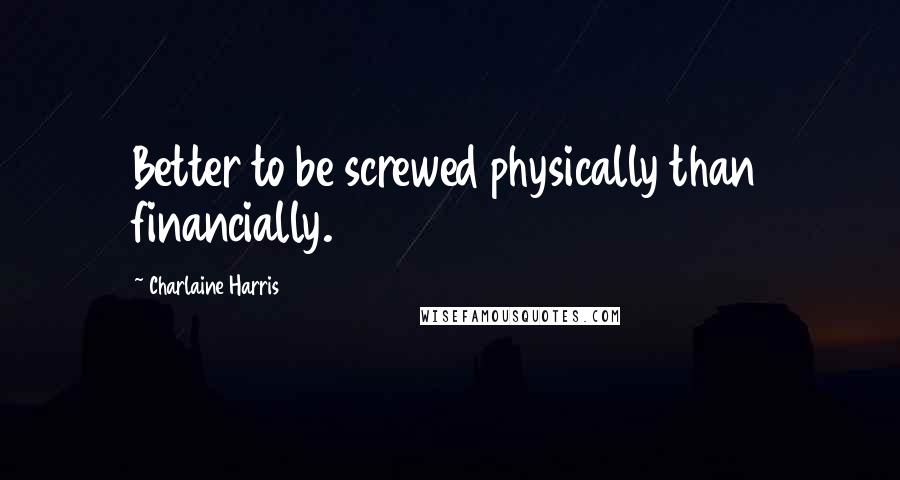 Charlaine Harris Quotes: Better to be screwed physically than financially.