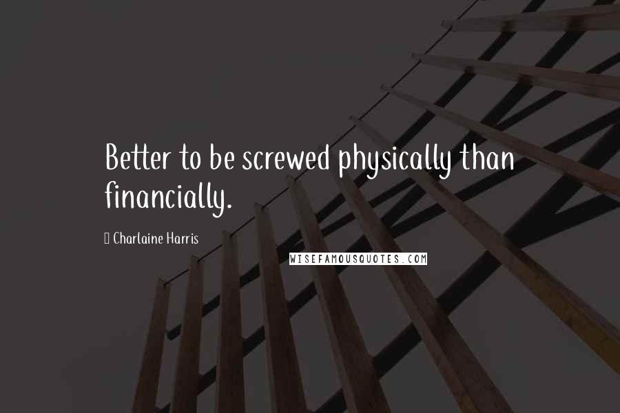 Charlaine Harris Quotes: Better to be screwed physically than financially.