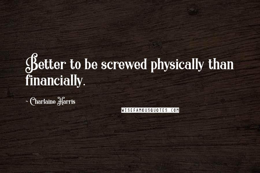 Charlaine Harris Quotes: Better to be screwed physically than financially.