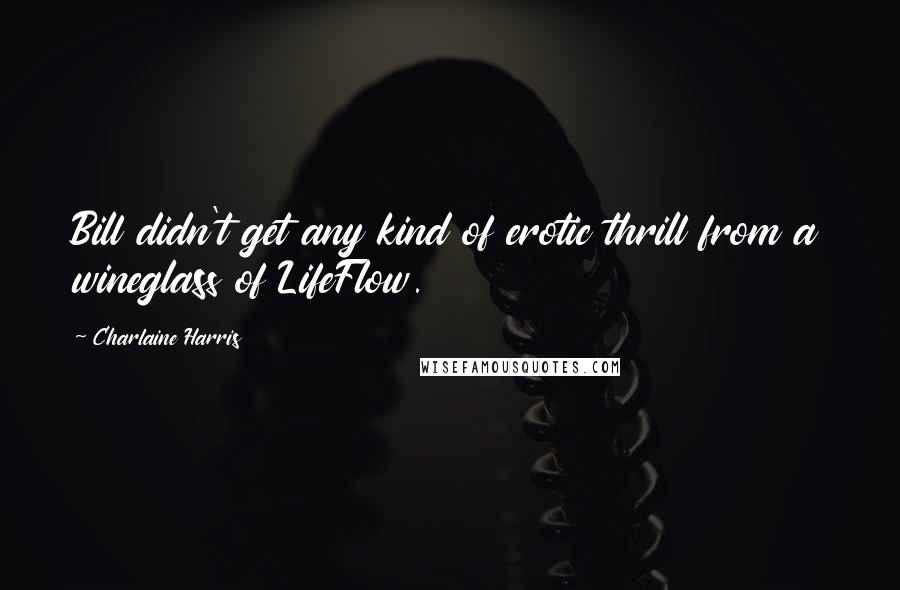 Charlaine Harris Quotes: Bill didn't get any kind of erotic thrill from a wineglass of LifeFlow.