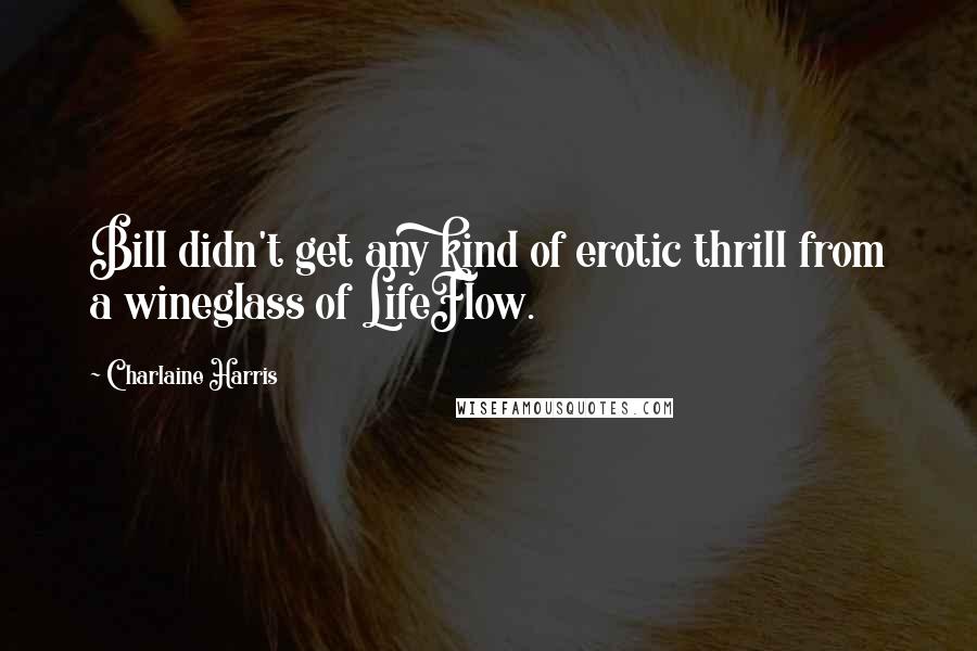 Charlaine Harris Quotes: Bill didn't get any kind of erotic thrill from a wineglass of LifeFlow.