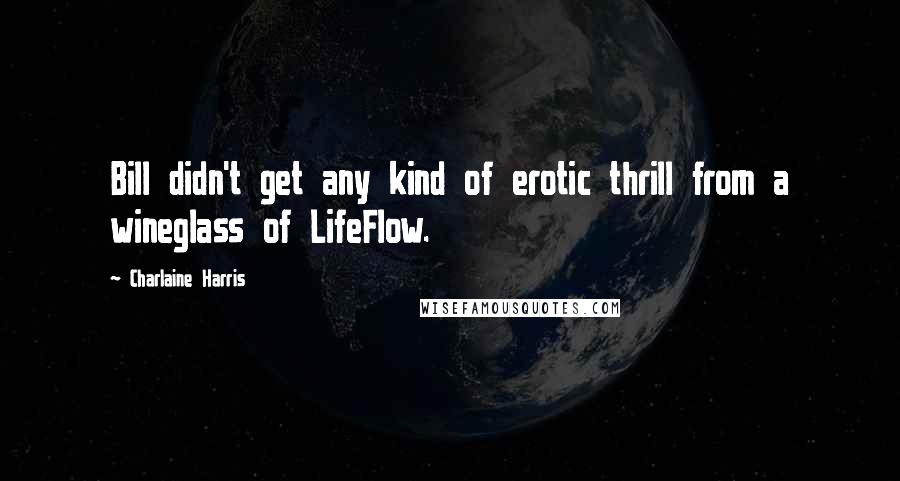 Charlaine Harris Quotes: Bill didn't get any kind of erotic thrill from a wineglass of LifeFlow.