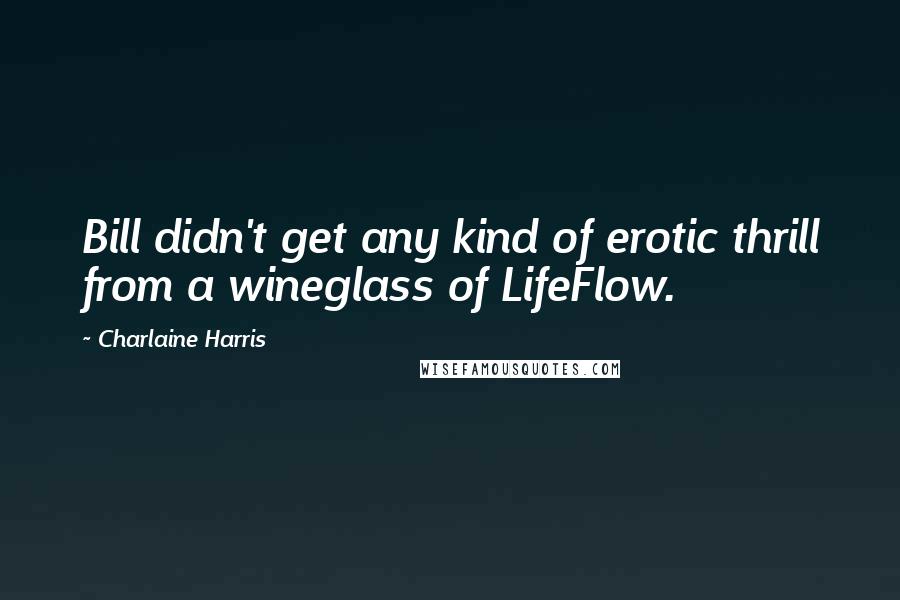 Charlaine Harris Quotes: Bill didn't get any kind of erotic thrill from a wineglass of LifeFlow.