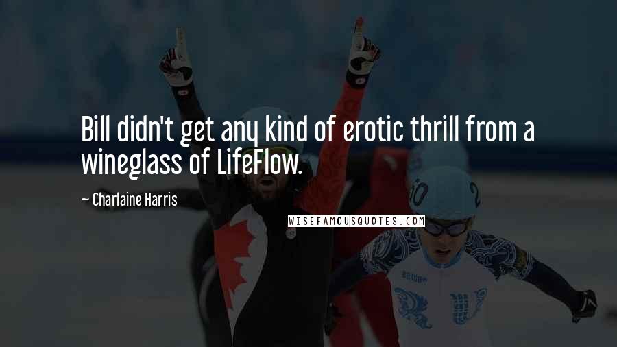 Charlaine Harris Quotes: Bill didn't get any kind of erotic thrill from a wineglass of LifeFlow.