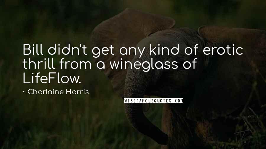 Charlaine Harris Quotes: Bill didn't get any kind of erotic thrill from a wineglass of LifeFlow.