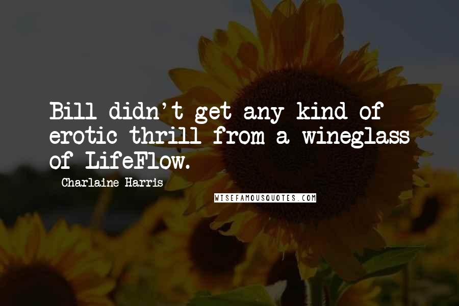 Charlaine Harris Quotes: Bill didn't get any kind of erotic thrill from a wineglass of LifeFlow.