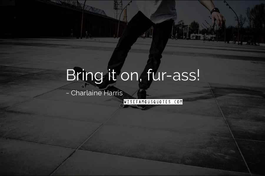 Charlaine Harris Quotes: Bring it on, fur-ass!