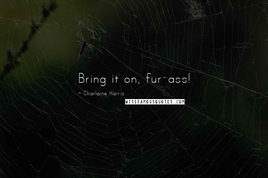 Charlaine Harris Quotes: Bring it on, fur-ass!