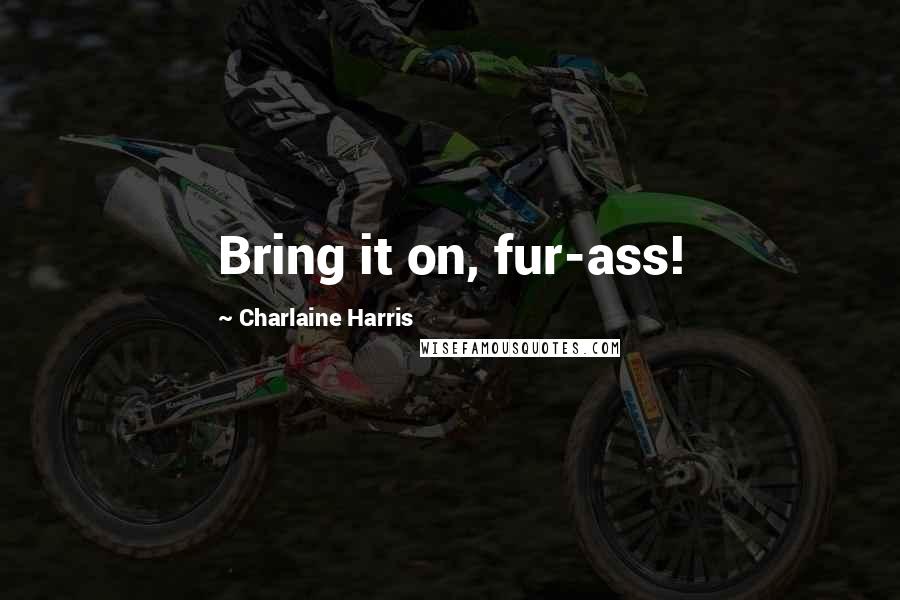 Charlaine Harris Quotes: Bring it on, fur-ass!