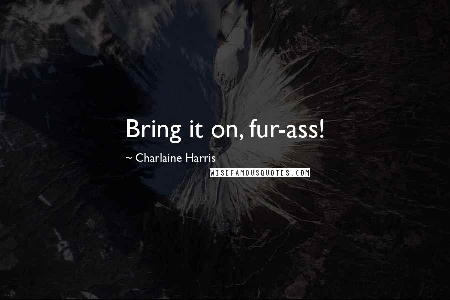 Charlaine Harris Quotes: Bring it on, fur-ass!