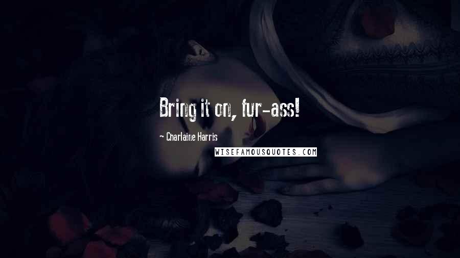 Charlaine Harris Quotes: Bring it on, fur-ass!