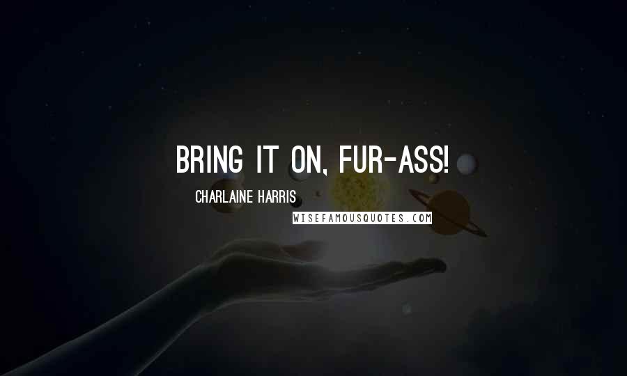 Charlaine Harris Quotes: Bring it on, fur-ass!