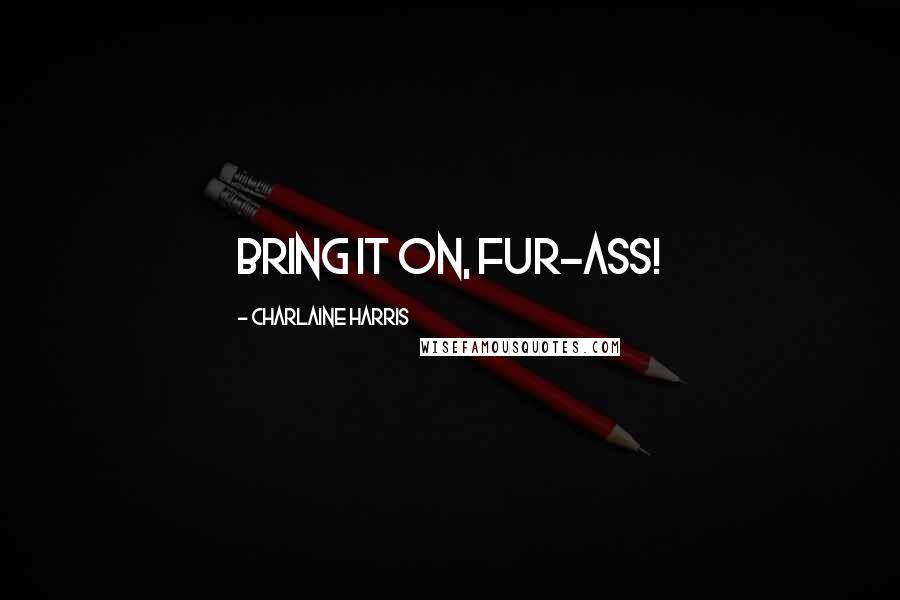 Charlaine Harris Quotes: Bring it on, fur-ass!