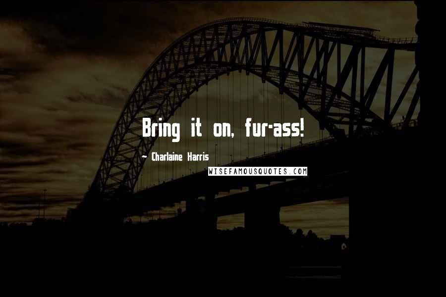 Charlaine Harris Quotes: Bring it on, fur-ass!