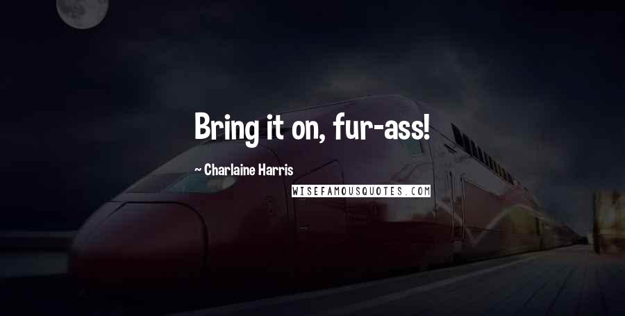 Charlaine Harris Quotes: Bring it on, fur-ass!