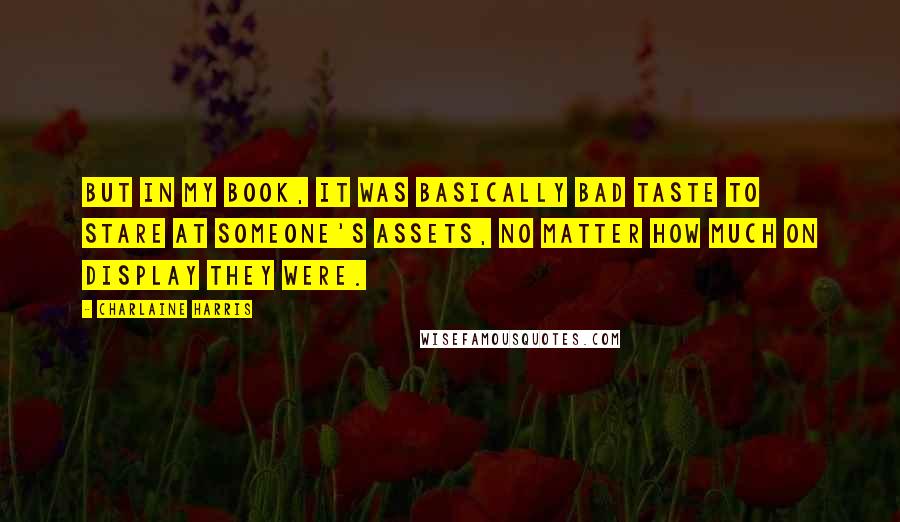Charlaine Harris Quotes: But in my book, it was basically bad taste to stare at someone's assets, no matter how much on display they were.