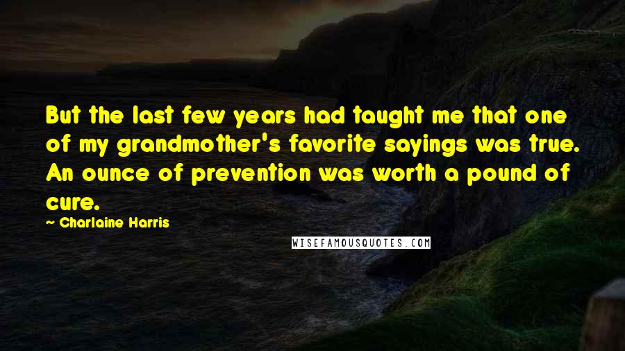 Charlaine Harris Quotes: But the last few years had taught me that one of my grandmother's favorite sayings was true. An ounce of prevention was worth a pound of cure.