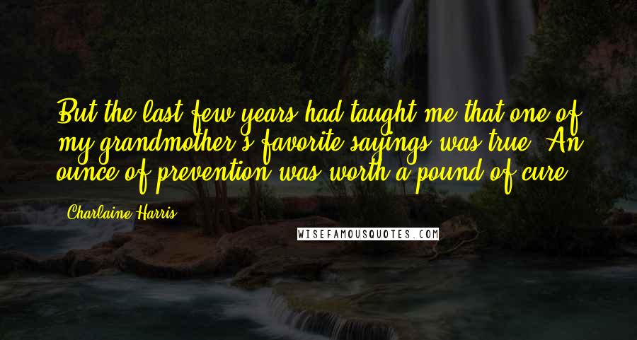 Charlaine Harris Quotes: But the last few years had taught me that one of my grandmother's favorite sayings was true. An ounce of prevention was worth a pound of cure.