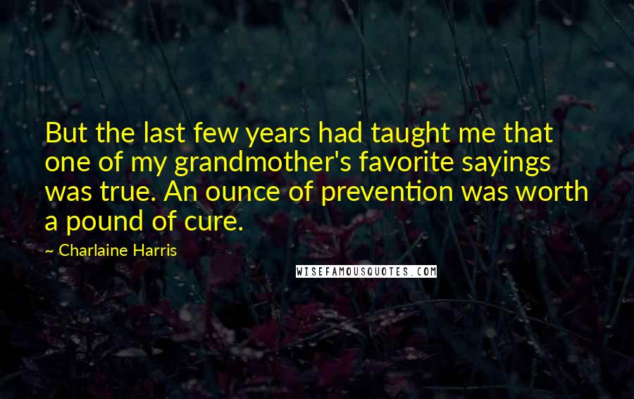 Charlaine Harris Quotes: But the last few years had taught me that one of my grandmother's favorite sayings was true. An ounce of prevention was worth a pound of cure.