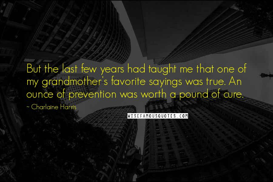 Charlaine Harris Quotes: But the last few years had taught me that one of my grandmother's favorite sayings was true. An ounce of prevention was worth a pound of cure.